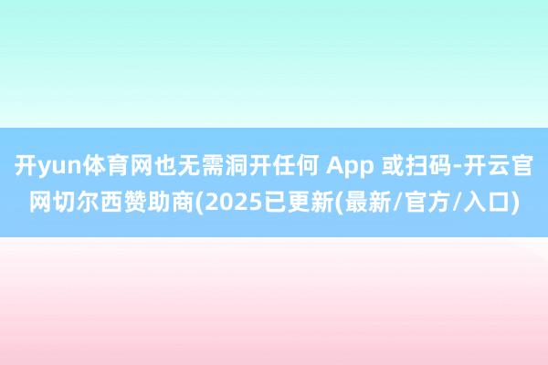 开yun体育网也无需洞开任何 App 或扫码-开云官网切尔西赞助商(2025已更新(最新/官方/入口)