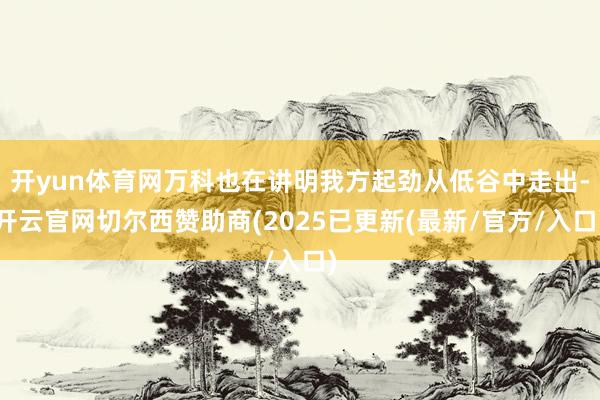 开yun体育网万科也在讲明我方起劲从低谷中走出-开云官网切尔西赞助商(2025已更新(最新/官方/入口)