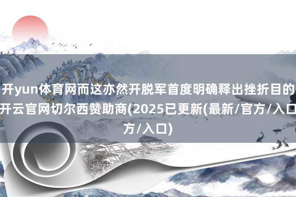 开yun体育网而这亦然开脱军首度明确释出挫折目的-开云官网切尔西赞助商(2025已更新(最新/官方/入口)