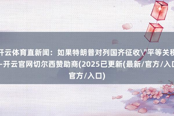 开云体育直新闻：如果特朗普对列国齐征收