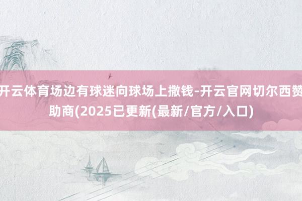 开云体育场边有球迷向球场上撒钱-开云官网切尔西赞助商(2025已更新(最新/官方/入口)