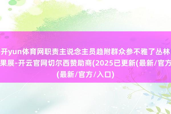 开yun体育网职责主说念主员趋附群众参不雅了丛林城市效果展-开云官网切尔西赞助商(2025已更新(最新/官方/入口)