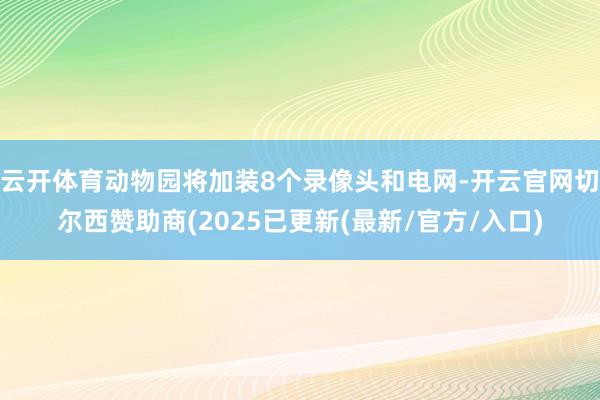 云开体育动物园将加装8个录像头和电网-开云官网切尔西赞助商(2025已更新(最新/官方/入口)