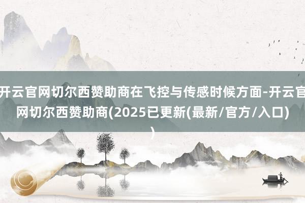开云官网切尔西赞助商在飞控与传感时候方面-开云官网切尔西赞助商(2025已更新(最新/官方/入口)