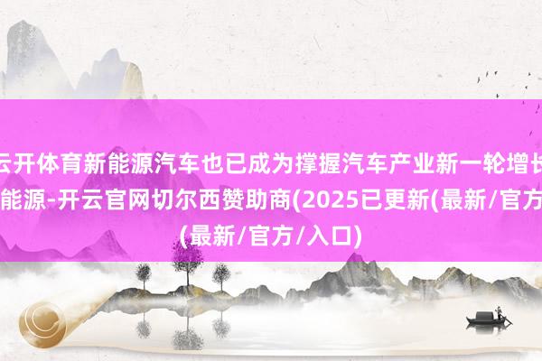 云开体育新能源汽车也已成为撑握汽车产业新一轮增长的重要能源-开云官网切尔西赞助商(2025已更新(最新/官方/入口)