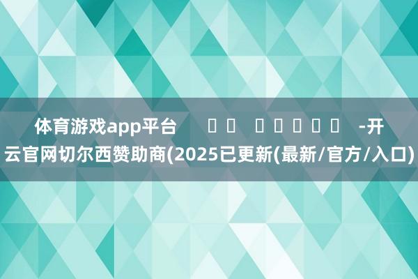 体育游戏app平台      		  					  -开云官网切尔西赞助商(2025已更新(最新/官方/入口)