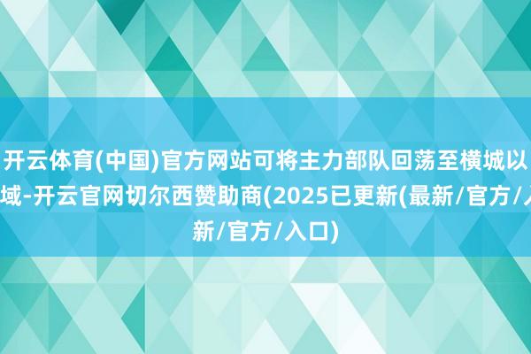 开云体育(中国)官方网站可将主力部队回荡至横城以北区域-开云官网切尔西赞助商(2025已更新(最新/官方/入口)