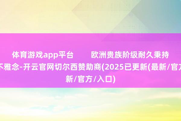 体育游戏app平台 欧洲贵族阶级耐久秉持的血缘不雅念-开云官网切尔西赞助商(2025已更新(最新/官方/入口)