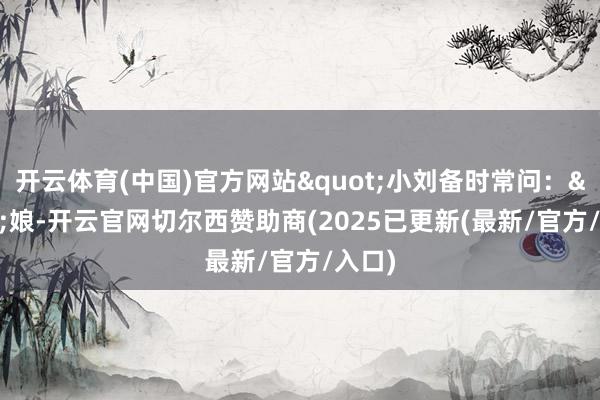 开云体育(中国)官方网站"小刘备时常问："娘-开云官网切尔西赞助商(2025已更新(最新/官方/入口)