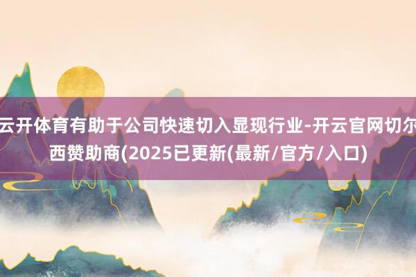 云开体育有助于公司快速切入显现行业-开云官网切尔西赞助商(2025已更新(最新/官方/入口)