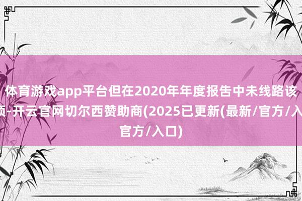 体育游戏app平台但在2020年年度报吿中未线路该事项-开云官网切尔西赞助商(2025已更新(最新/官方/入口)