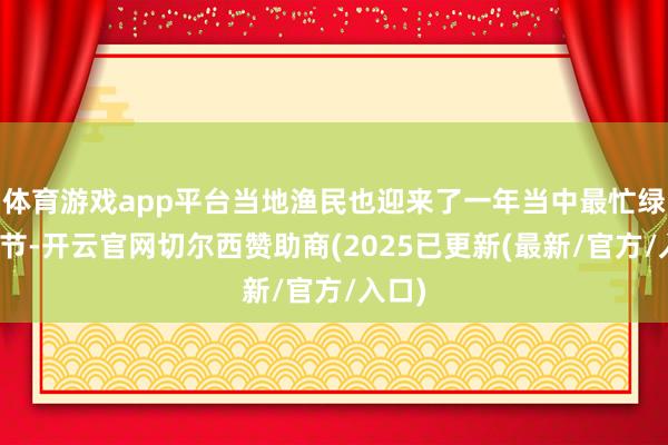 体育游戏app平台当地渔民也迎来了一年当中最忙绿的季节-开云官网切尔西赞助商(2025已更新(最新/官方/入口)