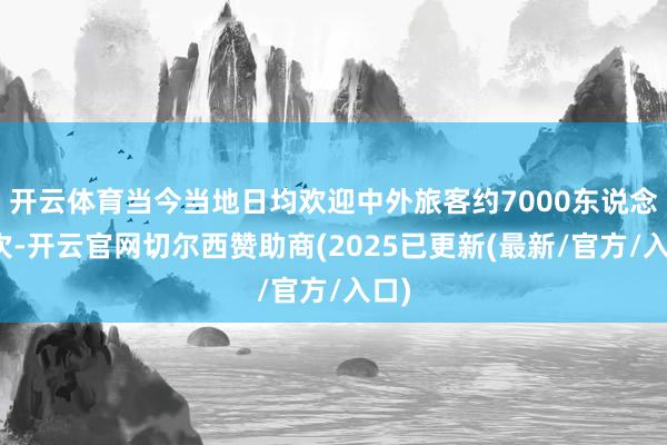 开云体育当今当地日均欢迎中外旅客约7000东说念主次-开云官网切尔西赞助商(2025已更新(最新/官方/入口)