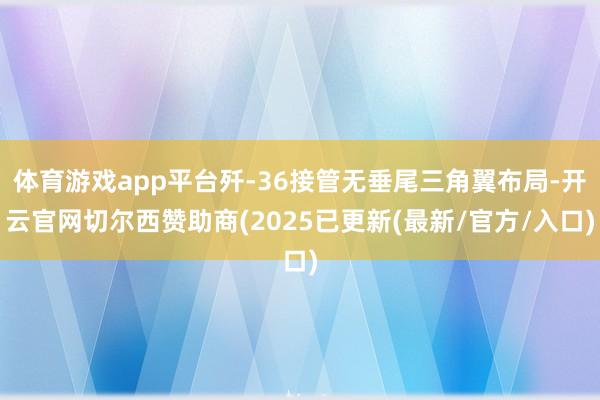 体育游戏app平台歼-36接管无垂尾三角翼布局-开云官网切尔西赞助商(2025已更新(最新/官方/入口)