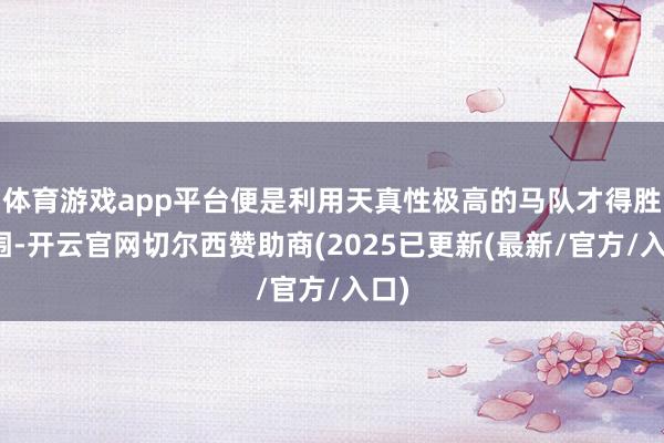 体育游戏app平台便是利用天真性极高的马队才得胜解围-开云官网切尔西赞助商(2025已更新(最新/官方/入口)