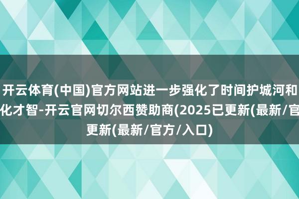 开云体育(中国)官方网站进一步强化了时间护城河和居品互异化才智-开云官网切尔西赞助商(2025已更新(最新/官方/入口)