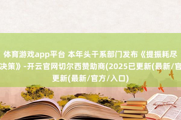 体育游戏app平台 本年头干系部门发布《提振耗尽专项活动决策》-开云官网切尔西赞助商(2025已更新(最新/官方/入口)