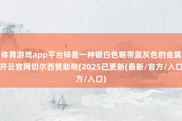 体育游戏app平台锌是一种银白色略带蓝灰色的金属-开云官网切尔西赞助商(2025已更新(最新/官方/入口)