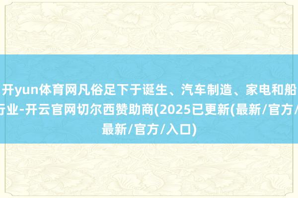 开yun体育网凡俗足下于诞生、汽车制造、家电和船舶等行业-开云官网切尔西赞助商(2025已更新(最新/官方/入口)
